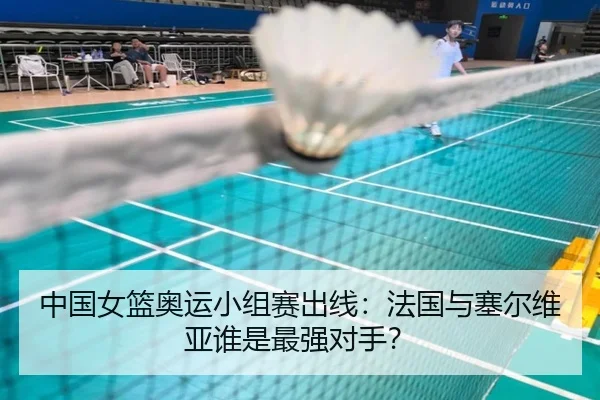 中国女篮奥运小组赛出线：法国与塞尔维亚谁是最强对手？